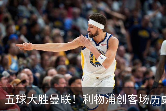 五球大胜曼联！利物浦创客场历史最大胜利，卡里克又要被喊下课