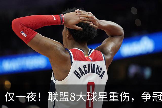 仅一夜！联盟8大球星重伤，争冠热门倒下，名记呼吁NBA停摆，太难了