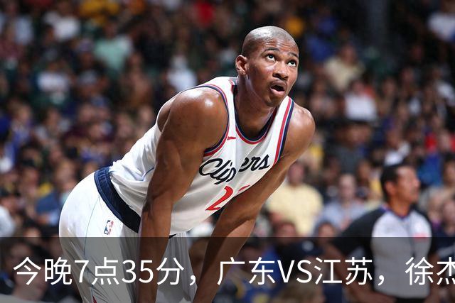 今晚7点35分，广东VS江苏，徐杰需正名，亚帅迎考验，王仕鹏担任解说！