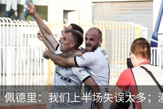 佩德里：我们上半场失误太多；漫长的征程仍在继续