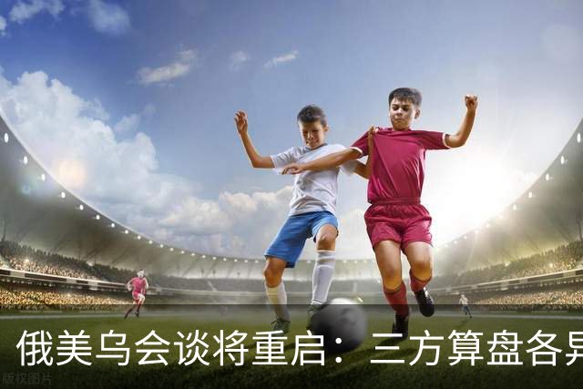 俄美乌会谈将重启：三方算盘各异，停火前景几何？