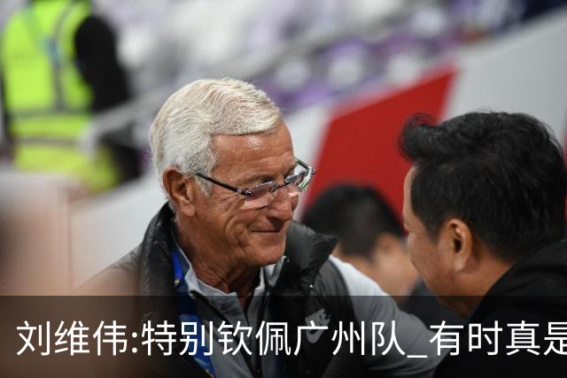 刘维伟:特别钦佩广州队 有时真是靠意志力顶着