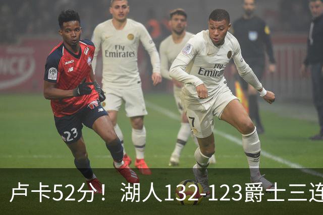 卢卡52分！湖人132-123爵士三连胜，明星效应引导18分大逆转