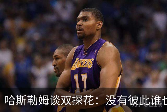 哈斯勒姆谈双探花：没有彼此谁也达不到现在的高度