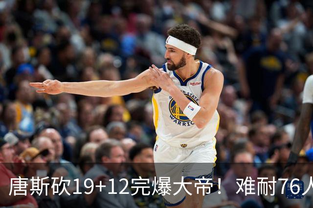 唐斯砍19+12完爆大帝！难耐76人球星太多，马克西28分，詹皇14+9