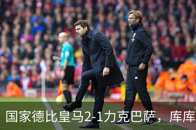 国家德比皇马2-1力克巴萨，库库雷利亚成功锁死亚马尔