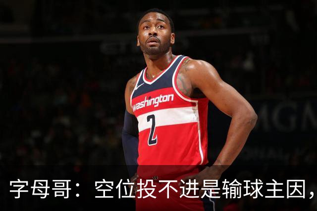 字母哥：空位投不进是输球主因，我们打得没有季前赛流畅