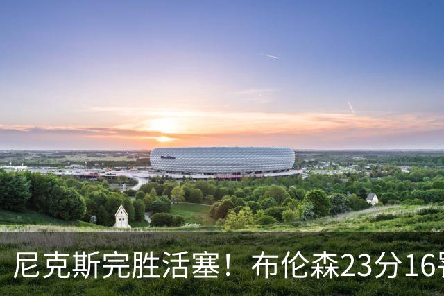 尼克斯完胜活塞！布伦森23分16罚，唐斯27+20也出错，湖人旧将立大功