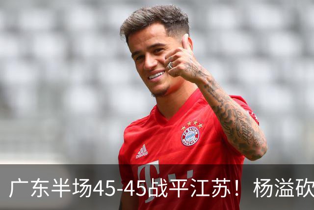 广东半场45-45战平江苏！杨溢砍12分，徐杰又梦游，杜锋现场观战