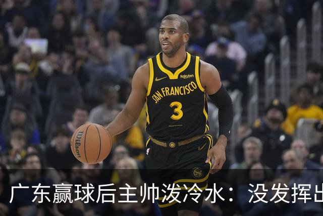 广东赢球后主帅泼冷水：没发挥出全部实力，会继续调整
