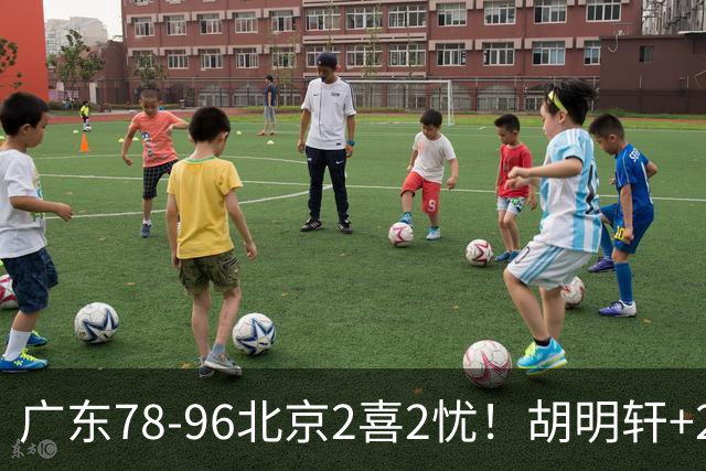 广东78-96北京2喜2忧！胡明轩+2外遮羞布，防守拉胯，阿祖废了！