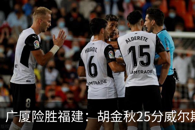 广厦险胜福建：胡金秋25分威尔斯首秀21+8 邹阳25+7+7断