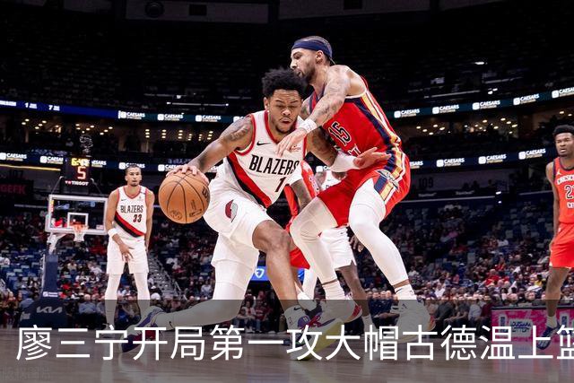 廖三宁开局第一攻大帽古德温上篮，贾尔斯抢断麦基上演滑翔飞扣