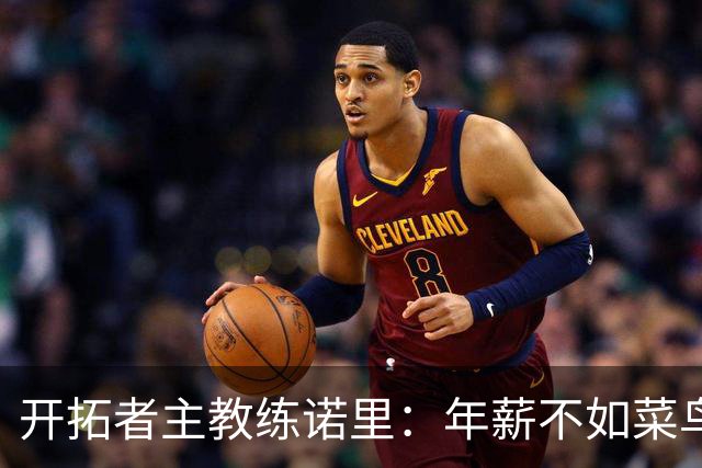 开拓者主教练诺里：年薪不如菜鸟球员，低薪短约是机会还是背锅？