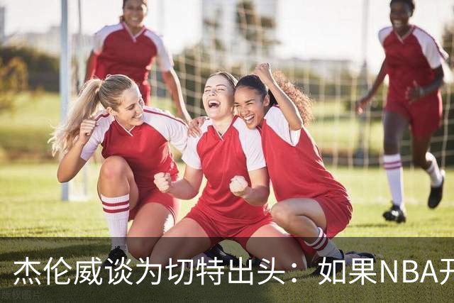 杰伦威谈为切特出头：如果NBA开罚单 我会为队友缴罚款