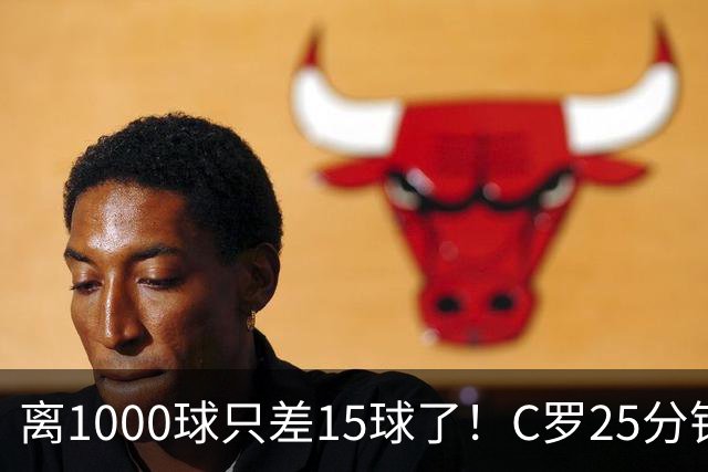 离1000球只差15球了！C罗25分钟戴帽：2年半的等待 评分9.2当选MVP