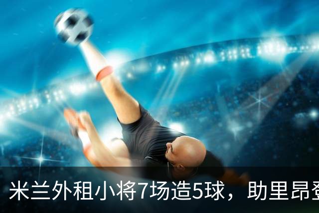 米兰外租小将7场造5球，助里昂登顶法甲，或冬窗提前回归圣西罗