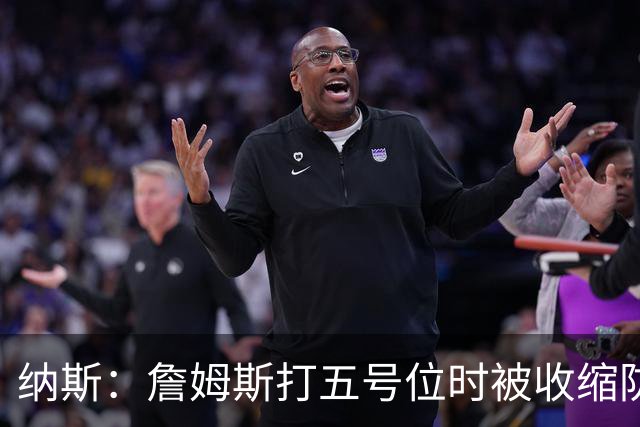 纳斯：詹姆斯打五号位时被收缩防守 队友需更多空切&不能站着看