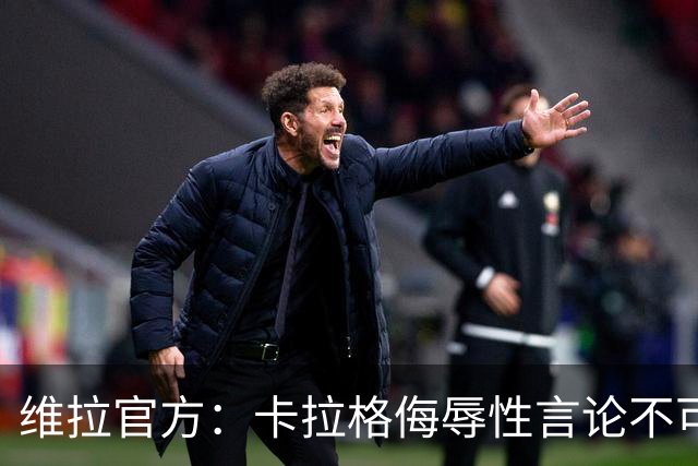 维拉官方：卡拉格侮辱性言论不可接受，将对其采取法律行动