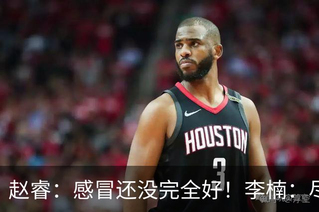 赵睿：感冒还没完全好！李楠：尽量让球员健康出战