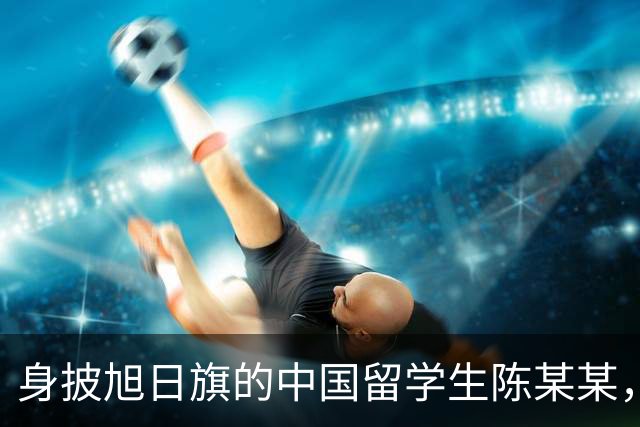 身披旭日旗的中国留学生陈某某，已被遣返回国，校方称将尽快公布开除决定