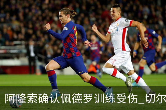 阿隆索确认佩德罗训练受伤 切尔西德比前折损锋线主力
