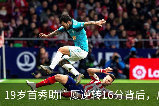 19岁首秀助广厦逆转16分背后，广东错失李均铸真相揭开