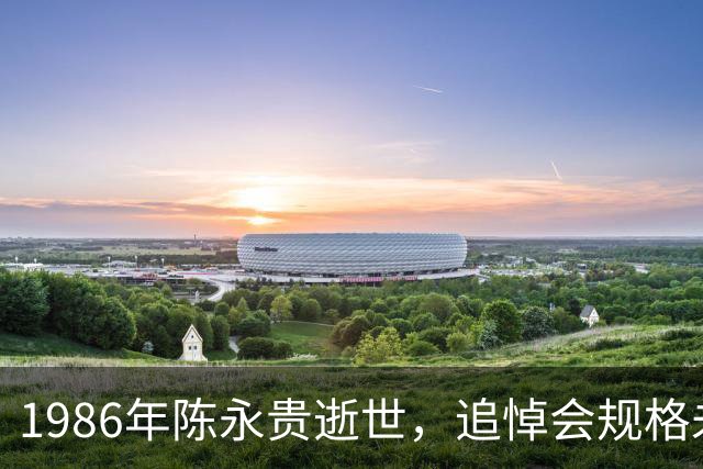 1986年陈永贵逝世，追悼会规格未定，邓小平指示按副总理规格举行