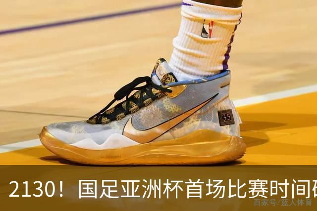 2130！国足亚洲杯首场比赛时间确定 获胜=17年首次胜利 邵佳一率队冲击8强