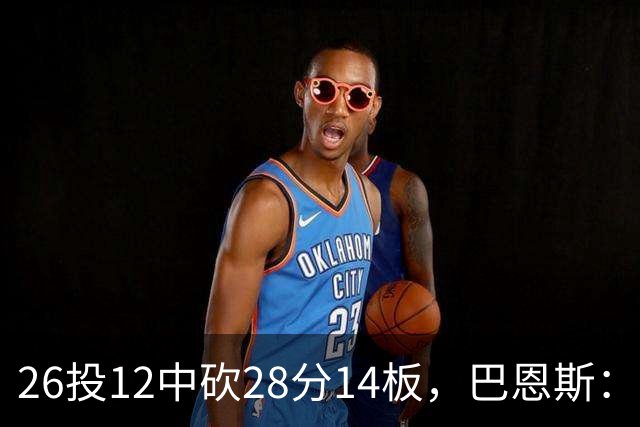 26投12中砍28分14板，巴恩斯：浓眉一直往后退我就投
