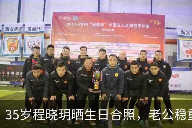 35岁程晓玥晒生日合照，老公稳重儿女双全，婚后生活太让人羡慕