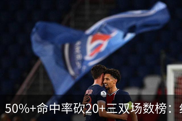 50%+命中率砍20+三双场数榜：约基奇146次断档领跑 詹姆斯73次第2