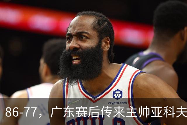 86-77，广东赛后传来主帅亚科夫列维奇消息，胡明轩说的很实在