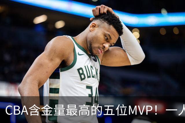 CBA含金量最高的五位MVP！一人扛起一支球队，每一座奖杯都实至名归，榜首毫无争议