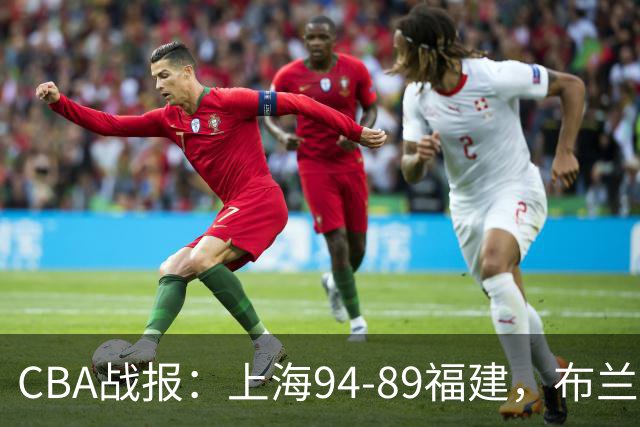 CBA战报：上海94-89福建，布兰登-古德温30+6+11