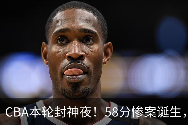 CBA本轮封神夜！58分惨案诞生，广东攻克广厦，上海金身告破