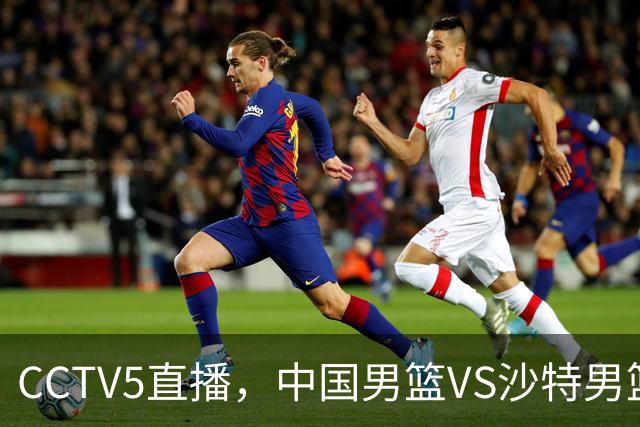 CCTV5直播，中国男篮VS沙特男篮，入选名单预测，赵睿有希望，周琦回归！