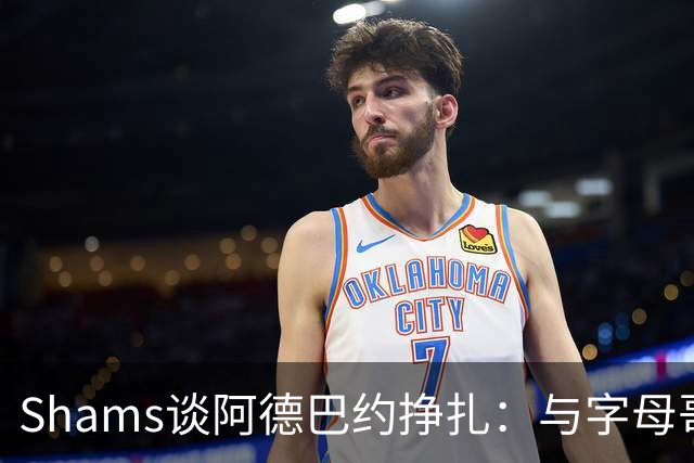 Shams谈阿德巴约挣扎：与字母哥磨合需要时间